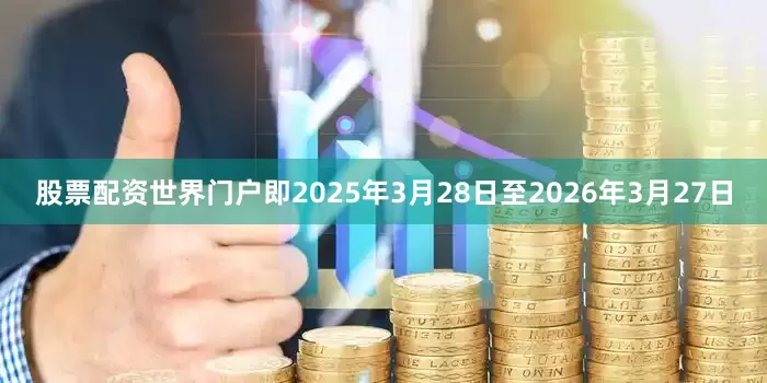 股票配资世界门户即2025年3月28日至2026年3月27日