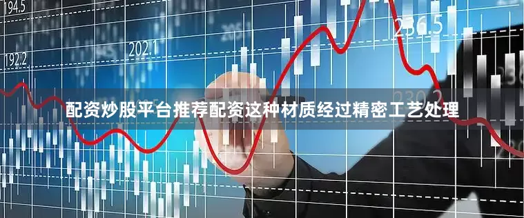 配资炒股平台推荐配资这种材质经过精密工艺处理