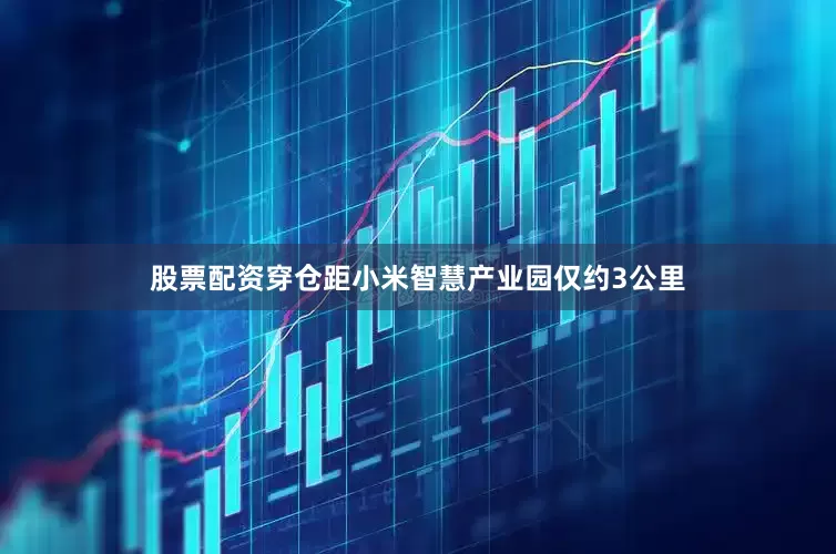 股票配资穿仓距小米智慧产业园仅约3公里