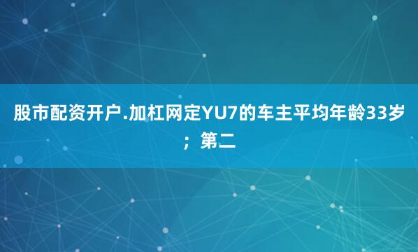 股市配资开户.加杠网定YU7的车主平均年龄33岁；第二