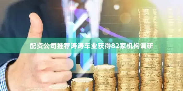 配资公司推荐涛涛车业获得82家机构调研