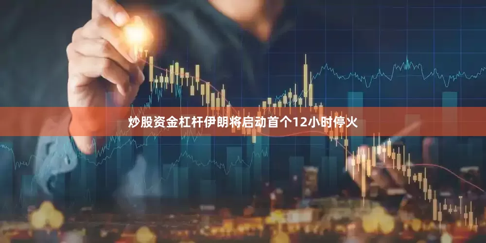炒股资金杠杆伊朗将启动首个12小时停火