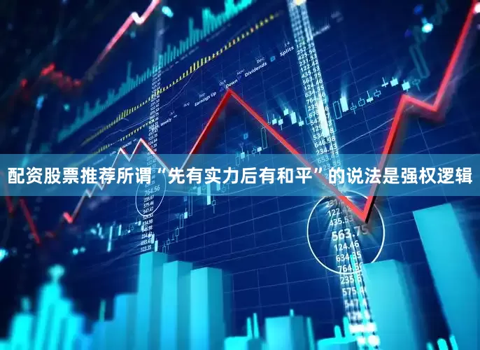 配资股票推荐所谓“先有实力后有和平”的说法是强权逻辑