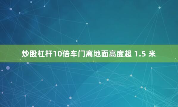 炒股杠杆10倍车门离地面高度超 1.5 米