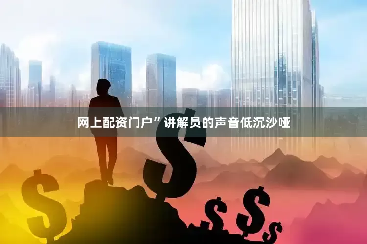 网上配资门户”讲解员的声音低沉沙哑