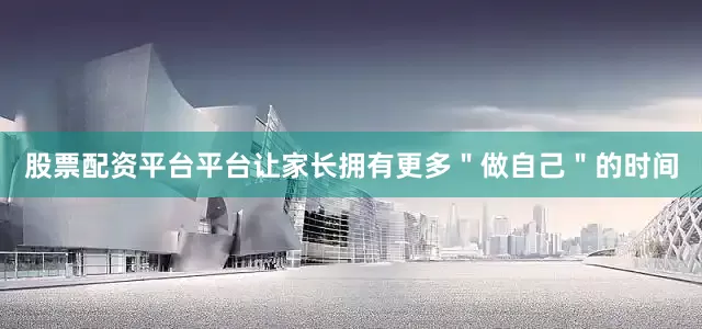 股票配资平台平台让家长拥有更多＂做自己＂的时间