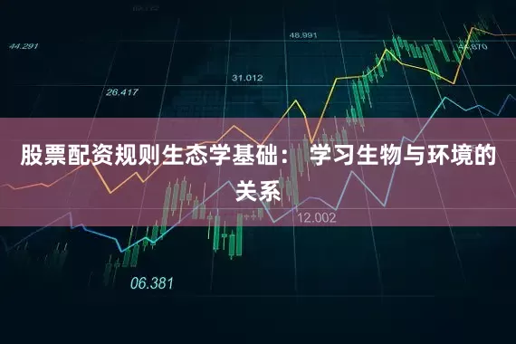 股票配资规则生态学基础： 学习生物与环境的关系