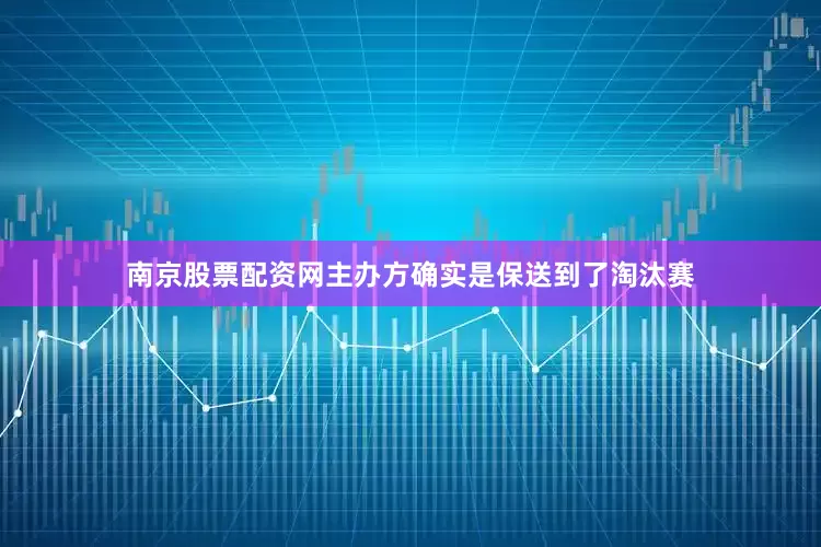 南京股票配资网主办方确实是保送到了淘汰赛