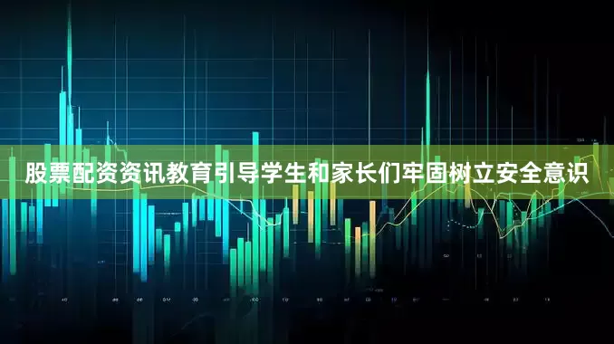 股票配资资讯教育引导学生和家长们牢固树立安全意识