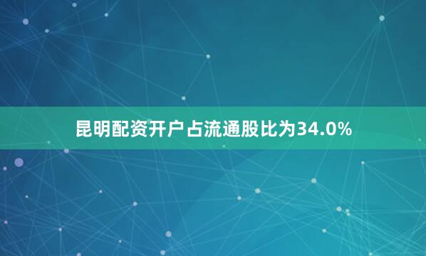 昆明配资开户占流通股比为34.0%