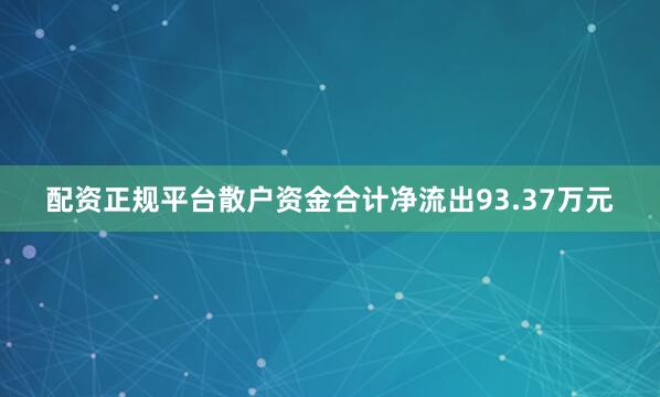 配资正规平台散户资金合计净流出93.37万元