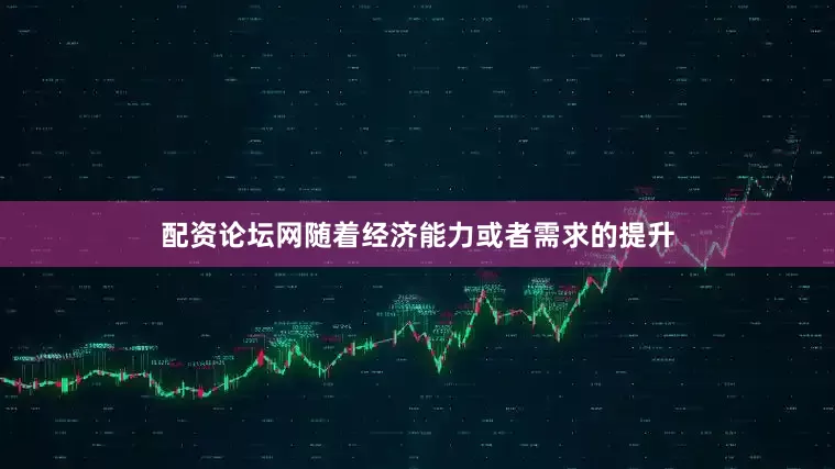 配资论坛网随着经济能力或者需求的提升