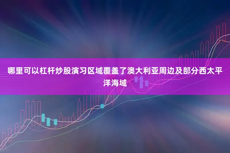 哪里可以杠杆炒股演习区域覆盖了澳大利亚周边及部分西太平洋海域