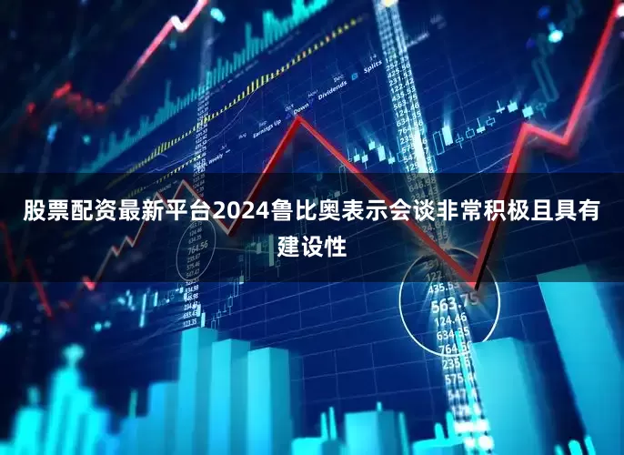 股票配资最新平台2024鲁比奥表示会谈非常积极且具有建设性