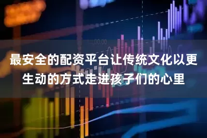 最安全的配资平台让传统文化以更生动的方式走进孩子们的心里