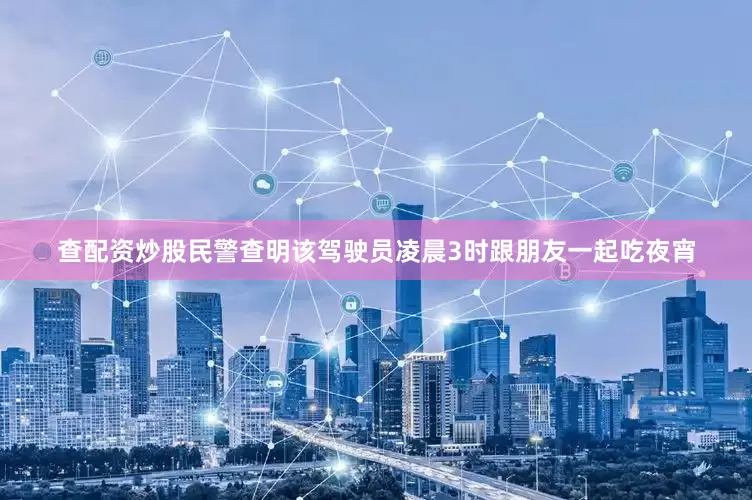 查配资炒股民警查明该驾驶员凌晨3时跟朋友一起吃夜宵