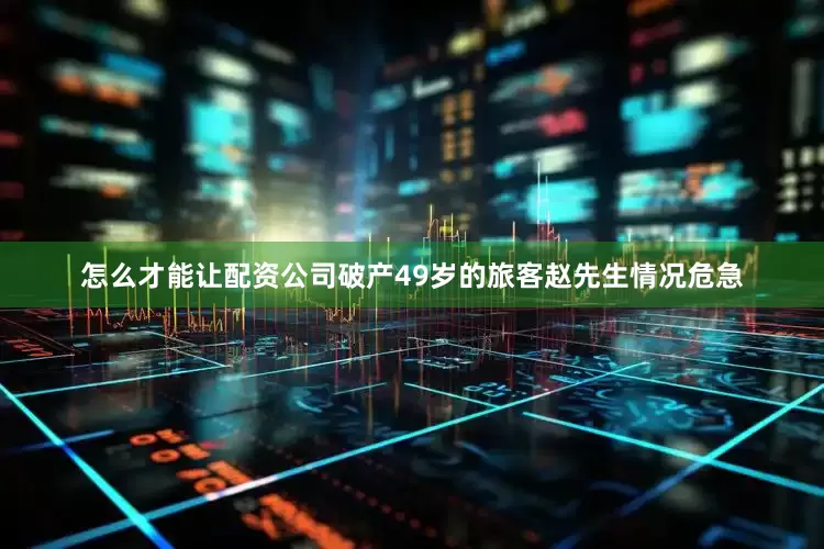 怎么才能让配资公司破产49岁的旅客赵先生情况危急